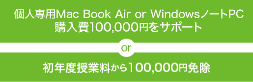 MacBook Air または WindowsノートPCを支給 or 初年度授業料から100,000円免除